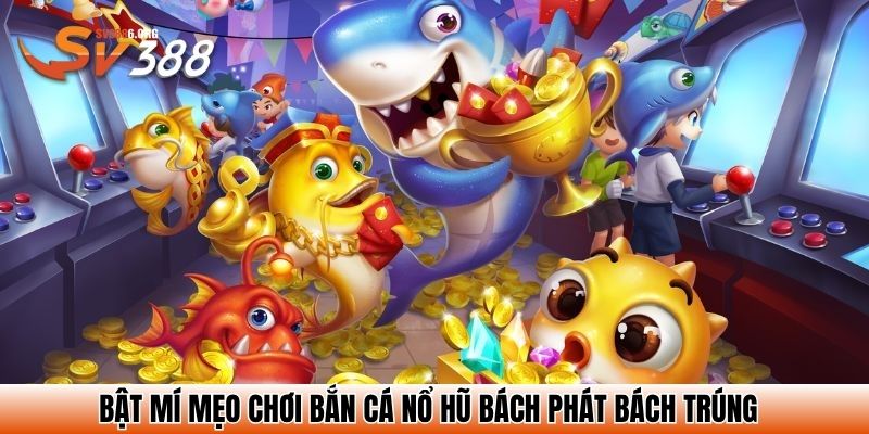 Bắn Cá Nổ Hũ SV388 - Bùng Nổ Phần Thưởng Jackpot Cực Khủng 4 Bật mí mẹo chơi bắn cá nổ hũ bách phát bách trúng
