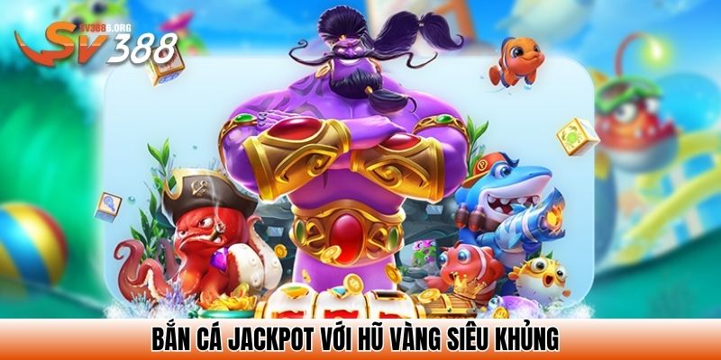 Bắn Cá Jackpot với hũ vàng siêu khủng